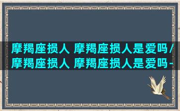 摩羯座损人 摩羯座损人是爱吗/摩羯座损人 摩羯座损人是爱吗-我的网站